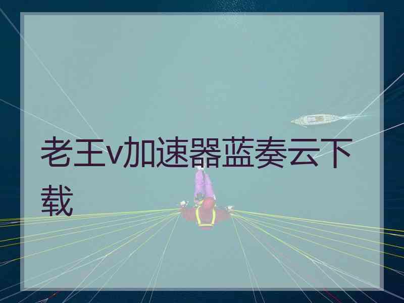 老王v加速器蓝奏云下载