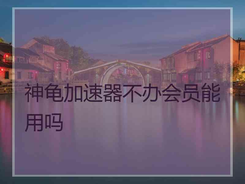 神龟加速器不办会员能用吗